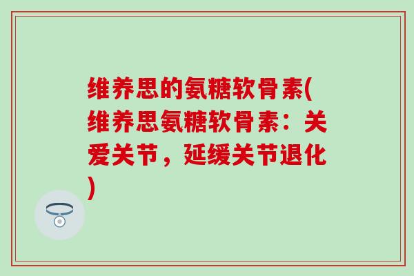 维养思的氨糖软骨素(维养思氨糖软骨素:关爱关节,延缓关节退化) 维养思的氨糖软骨素(维养思氨糖软骨素:关爱关节,延缓关节退化)