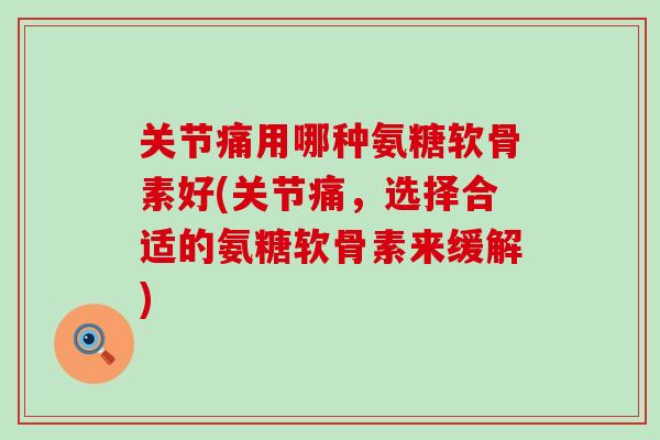 关节痛用哪种氨糖软骨素好(关节痛，选择合适的氨糖软骨素来缓解)