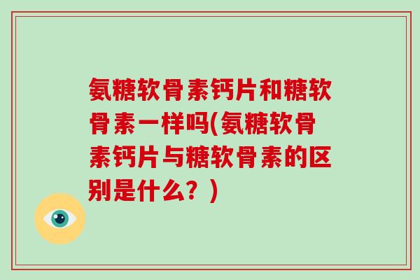 氨糖软骨素钙片和糖软骨素一样吗(氨糖软骨素钙片与糖软骨素的区别是什么?) 氨糖软骨素钙片和糖软骨素一样吗(氨糖软骨素钙片与糖软骨素的区别是什么?)