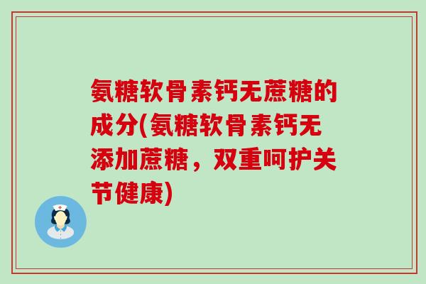 氨糖软骨素钙无蔗糖的成分(氨糖软骨素钙无添加蔗糖，双重呵护关节健康)