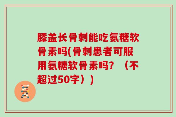 膝盖长能吃氨糖软骨素吗(患者可服用氨糖软骨素吗？（不超过50字）)