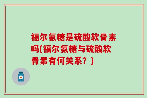 福尔氨糖是硫酸软骨素吗(福尔氨糖与硫酸软骨素有何关系?) 福尔氨糖是硫酸软骨素吗(福尔氨糖与硫酸软骨素有何关系?)