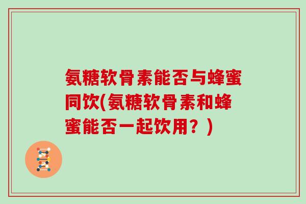 氨糖软骨素能否与蜂蜜同饮(氨糖软骨素和蜂蜜能否一起饮用？)