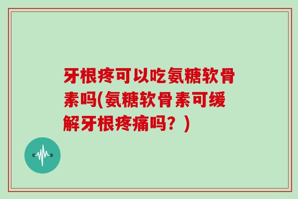 牙根疼可以吃氨糖软骨素吗(氨糖软骨素可缓解牙根吗?) 牙根疼可以吃氨糖软骨素吗(氨糖软骨素可缓解牙根吗?)