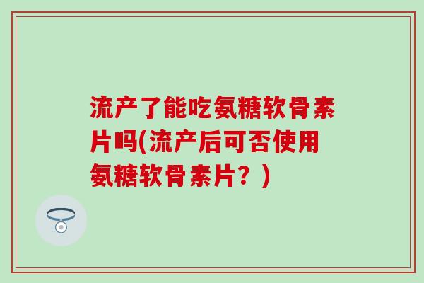 流产了能吃氨糖软骨素片吗(流产后可否使用氨糖软骨素片?) 流产了能吃氨糖软骨素片吗(流产后可否使用氨糖软骨素片?)