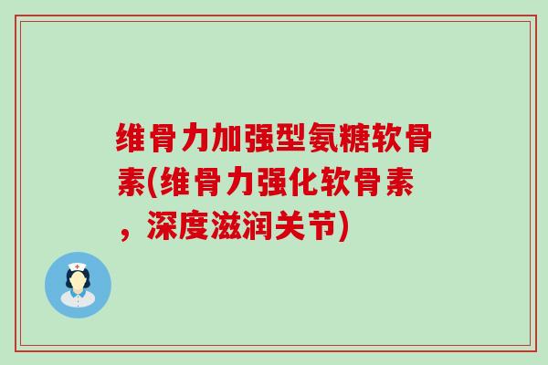 维骨力加强型氨糖软骨素(维骨力强化软骨素,深度滋润关节) 维骨力加强型氨糖软骨素(维骨力强化软骨素,深度滋润关节)