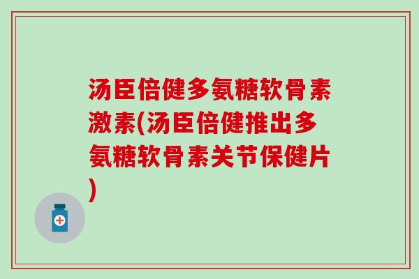 汤臣倍健多氨糖软骨素激素(汤臣倍健推出多氨糖软骨素关节保健片) 汤臣倍健多氨糖软骨素激素(汤臣倍健推出多氨糖软骨素关节保健片)