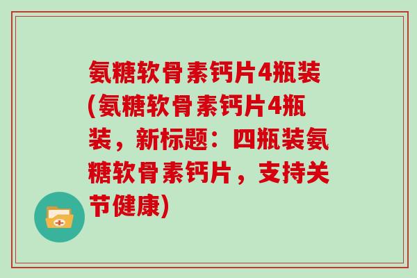 氨糖软骨素钙片4瓶装(氨糖软骨素钙片4瓶装,新标题:四瓶装氨糖软骨素钙片,支持关节健康) 氨糖软骨素钙片4瓶装(氨糖软骨素钙片4瓶装,新标题:四瓶装氨糖软骨素钙片,支持关节健康)