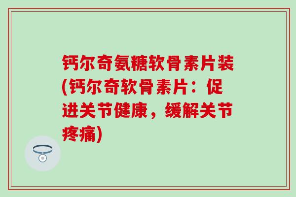 钙尔奇氨糖软骨素片装(钙尔奇软骨素片:促进关节健康,缓解关节) 钙尔奇氨糖软骨素片装(钙尔奇软骨素片:促进关节健康,缓解关节)