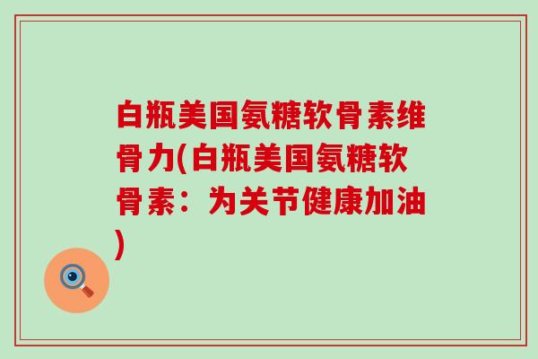 白瓶美国氨糖软骨素维骨力(白瓶美国氨糖软骨素：为关节健康加油)