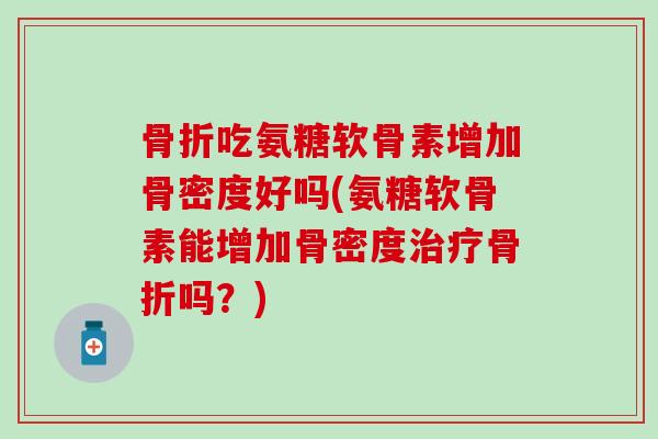 吃氨糖软骨素增加骨密度好吗(氨糖软骨素能增加骨密度吗？)