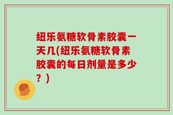纽乐氨糖软骨素胶囊一天几(纽乐氨糖软骨素胶囊的每日剂量是多少?) 纽乐氨糖软骨素胶囊一天几(纽乐氨糖软骨素胶囊的每日剂量是多少?)