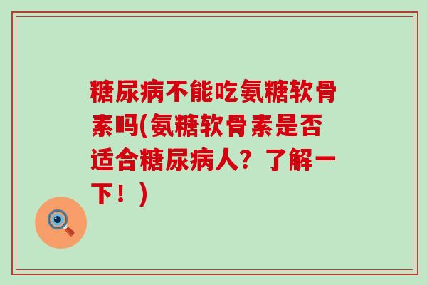 不能吃氨糖软骨素吗(氨糖软骨素是否适合人?了解一下!) 不能吃氨糖软骨素吗(氨糖软骨素是否适合人?了解一下!)