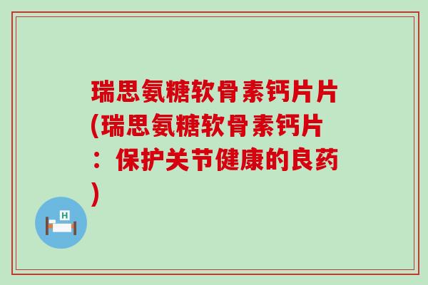 瑞思氨糖软骨素钙片片(瑞思氨糖软骨素钙片:保护关节健康的良药) 瑞思氨糖软骨素钙片片(瑞思氨糖软骨素钙片:保护关节健康的良药)