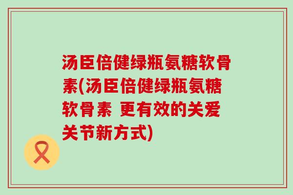 汤臣倍健绿瓶氨糖软骨素(汤臣倍健绿瓶氨糖软骨素 更有效的关爱关节新方式) 汤臣倍健绿瓶氨糖软骨素(汤臣倍健绿瓶氨糖软骨素 更有效的关爱关节新方式)