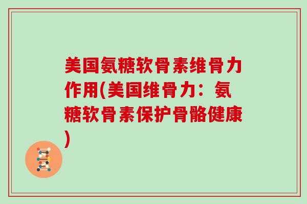 美国氨糖软骨素维骨力作用(美国维骨力：氨糖软骨素保护骨骼健康)