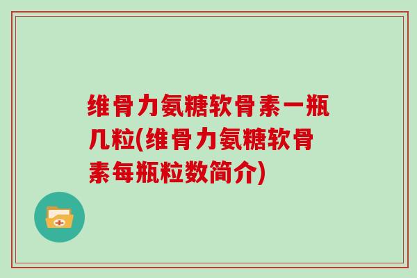 维骨力氨糖软骨素一瓶几粒(维骨力氨糖软骨素每瓶粒数简介)