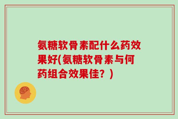 氨糖软骨素配什么果好(氨糖软骨素与何药组合效果佳？)