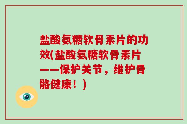 盐酸氨糖软骨素片的功效(盐酸氨糖软骨素片——保护关节，维护骨骼健康！)