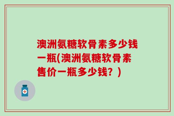 澳洲氨糖软骨素多少钱一瓶(澳洲氨糖软骨素售价一瓶多少钱?) 澳洲氨糖软骨素多少钱一瓶(澳洲氨糖软骨素售价一瓶多少钱?)