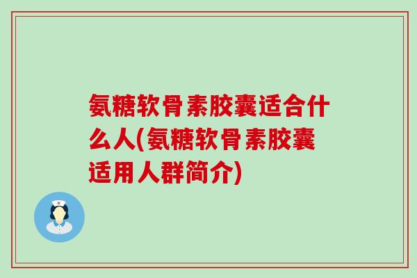 氨糖软骨素胶囊适合什么人(氨糖软骨素胶囊适用人群简介) 氨糖软骨素胶囊适合什么人(氨糖软骨素胶囊适用人群简介)