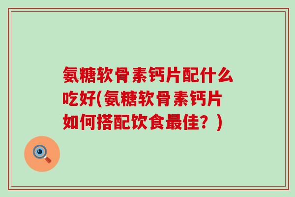 氨糖软骨素钙片配什么吃好(氨糖软骨素钙片如何搭配饮食佳?) 氨糖软骨素钙片配什么吃好(氨糖软骨素钙片如何搭配饮食佳?)