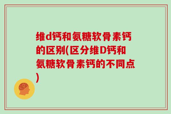 维d钙和氨糖软骨素钙的区别(区分维D钙和氨糖软骨素钙的不同点) 维d钙和氨糖软骨素钙的区别(区分维D钙和氨糖软骨素钙的不同点)