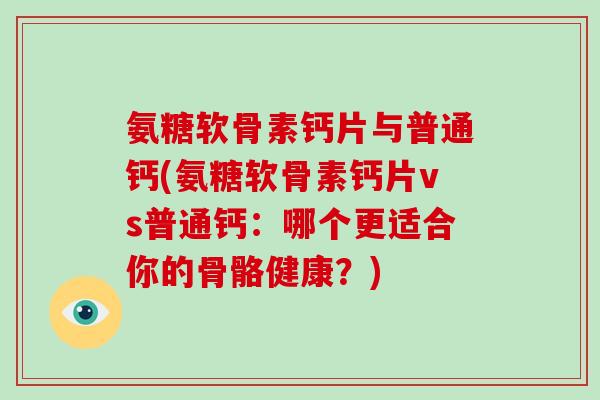 氨糖软骨素钙片与普通钙(氨糖软骨素钙片vs普通钙:哪个更适合你的骨骼健康?) 氨糖软骨素钙片与普通钙(氨糖软骨素钙片vs普通钙:哪个更适合你的骨骼健康?)