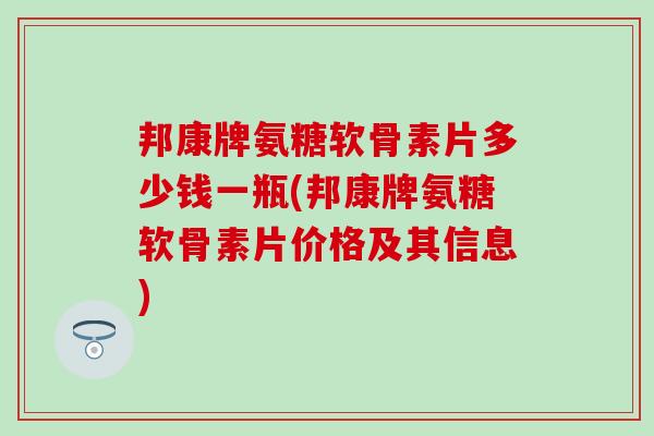 邦康牌氨糖软骨素片多少钱一瓶(邦康牌氨糖软骨素片价格及其信息)