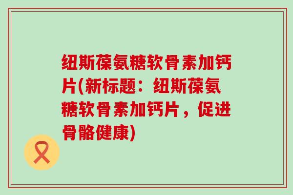 纽斯葆氨糖软骨素加钙片(新标题：纽斯葆氨糖软骨素加钙片，促进骨骼健康)