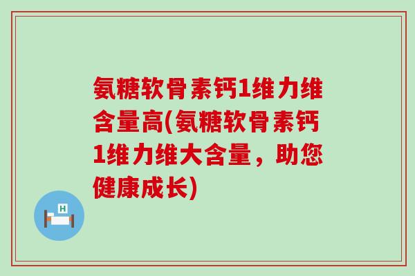 氨糖软骨素钙1维力维含量高(氨糖软骨素钙1维力维大含量，助您健康成长)