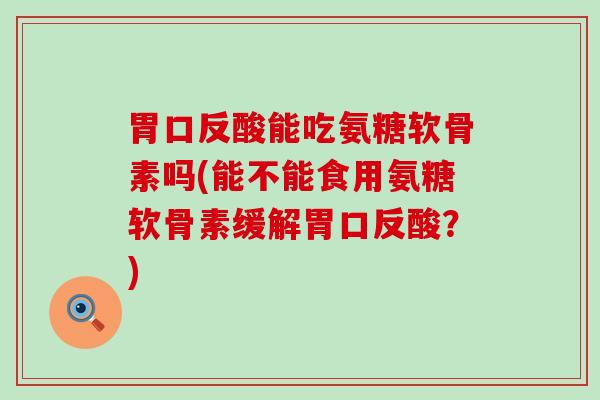 胃口反酸能吃氨糖软骨素吗(能不能食用氨糖软骨素缓解胃口反酸?) 胃口反酸能吃氨糖软骨素吗(能不能食用氨糖软骨素缓解胃口反酸?)