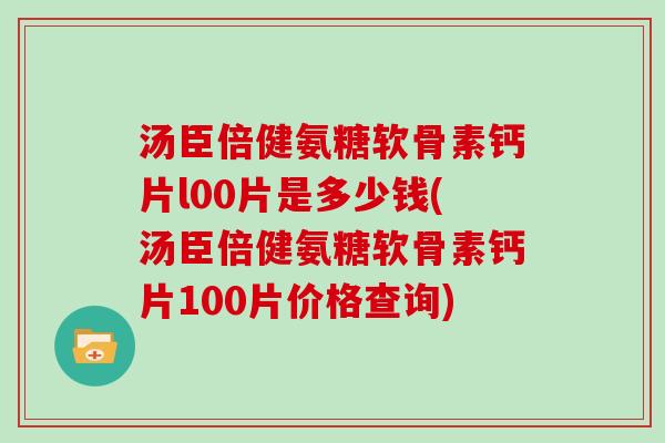 汤臣倍健氨糖软骨素钙片l00片是多少钱(汤臣倍健氨糖软骨素钙片100片价格查询) 汤臣倍健氨糖软骨素钙片l00片是多少钱(汤臣倍健氨糖软骨素钙片100片价格查询)