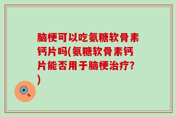 脑梗可以吃氨糖软骨素钙片吗(氨糖软骨素钙片能否用于脑梗?) 脑梗可以吃氨糖软骨素钙片吗(氨糖软骨素钙片能否用于脑梗?)