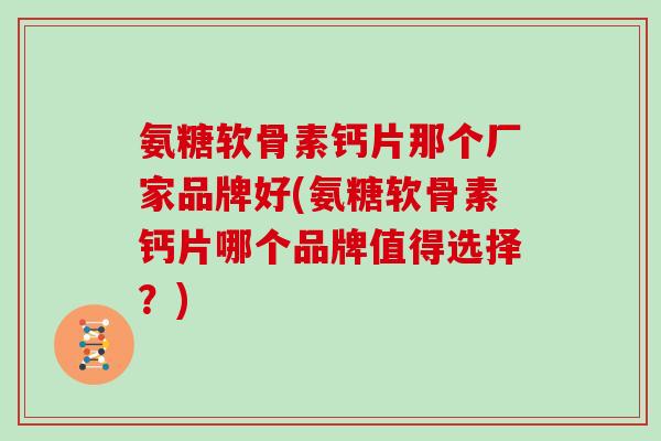 氨糖软骨素钙片那个厂家品牌好(氨糖软骨素钙片哪个品牌值得选择?) 氨糖软骨素钙片那个厂家品牌好(氨糖软骨素钙片哪个品牌值得选择?)