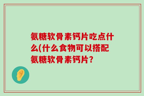 氨糖软骨素钙片吃点什么(什么食物可以搭配氨糖软骨素钙片？