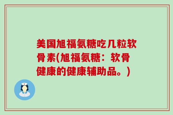 美国旭福氨糖吃几粒软骨素(旭福氨糖:软骨健康的健康辅助品。) 美国旭福氨糖吃几粒软骨素(旭福氨糖:软骨健康的健康辅助品。)