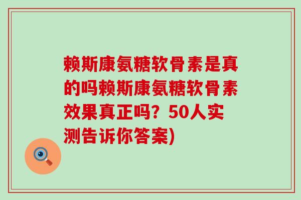 赖斯康氨糖软骨素是真的吗赖斯康氨糖软骨素效果真正吗?50人实测告诉你答案) 赖斯康氨糖软骨素是真的吗赖斯康氨糖软骨素效果真正吗?50人实测告诉你答案)