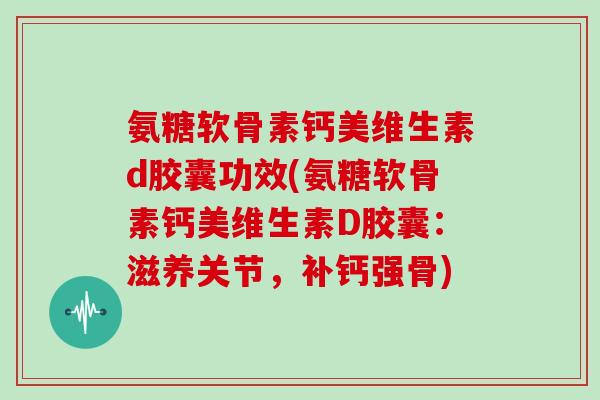 氨糖软骨素钙美维生素d胶囊功效(氨糖软骨素钙美维生素D胶囊:滋养关节,补钙强骨) 氨糖软骨素钙美维生素d胶囊功效(氨糖软骨素钙美维生素D胶囊:滋养关节,补钙强骨)
