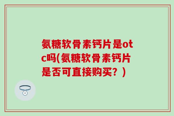氨糖软骨素钙片是otc吗(氨糖软骨素钙片是否可直接购买?) 氨糖软骨素钙片是otc吗(氨糖软骨素钙片是否可直接购买?)