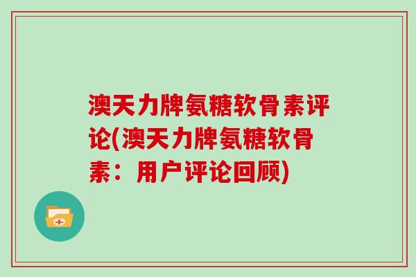 澳天力牌氨糖软骨素评论(澳天力牌氨糖软骨素：用户评论回顾)