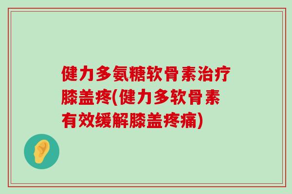 健力多氨糖软骨素膝盖疼(健力多软骨素有效缓解膝盖) 健力多氨糖软骨素膝盖疼(健力多软骨素有效缓解膝盖)