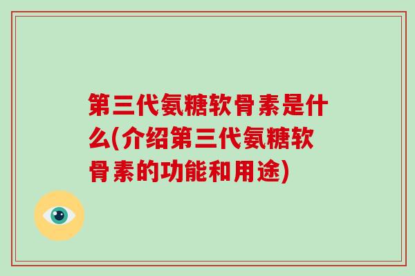 第三代氨糖软骨素是什么(介绍第三代氨糖软骨素的功能和用途)