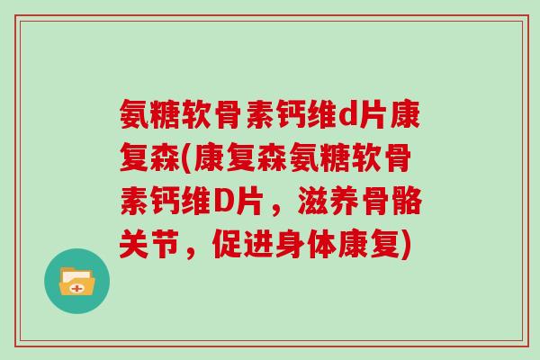 氨糖软骨素钙维d片康复森(康复森氨糖软骨素钙维D片,滋养骨骼关节,促进身体康复) 氨糖软骨素钙维d片康复森(康复森氨糖软骨素钙维D片,滋养骨骼关节,促进身体康复)