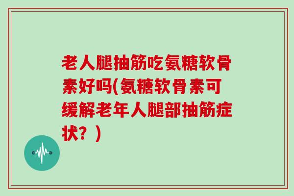 老人腿抽筋吃氨糖软骨素好吗(氨糖软骨素可缓解老年人腿部抽筋症状？)