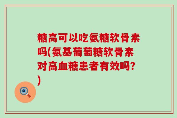 糖高可以吃氨糖软骨素吗(氨基葡萄糖软骨素对高患者有效吗?) 糖高可以吃氨糖软骨素吗(氨基葡萄糖软骨素对高患者有效吗?)