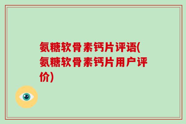 氨糖软骨素钙片评语(氨糖软骨素钙片用户评价) 氨糖软骨素钙片评语(氨糖软骨素钙片用户评价)