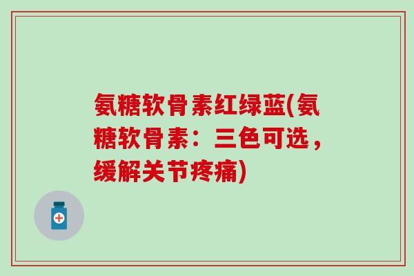氨糖软骨素红绿蓝(氨糖软骨素：三色可选，缓解关节)