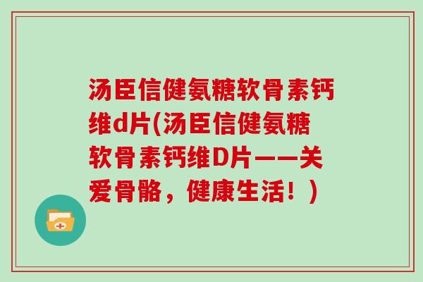 汤臣信健氨糖软骨素钙维d片(汤臣信健氨糖软骨素钙维D片——关爱骨骼，健康生活！)