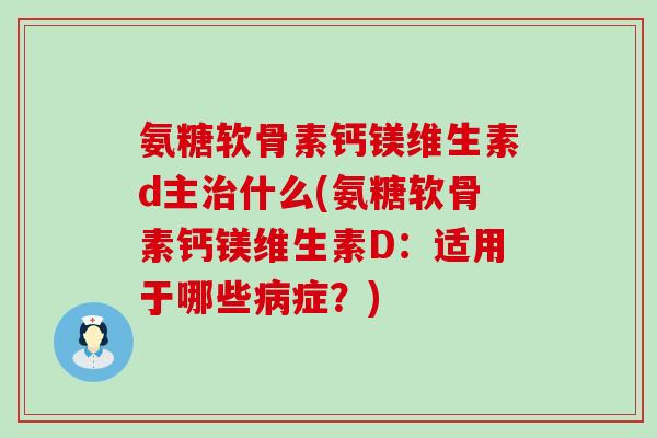 氨糖软骨素钙镁维生素d主什么(氨糖软骨素钙镁维生素D:适用于哪些症?) 氨糖软骨素钙镁维生素d主什么(氨糖软骨素钙镁维生素D:适用于哪些症?)